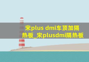 宋plus dmi车顶加隔热板_宋plusdmi隔热板